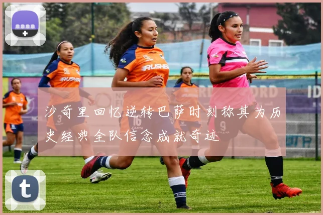 沙奇里回忆逆转巴萨时刻称其为历史经典全队信念成就奇迹