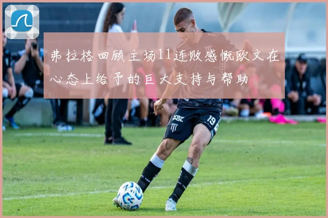 弗拉格回顾主场11连败感慨欧文在心态上给予的巨大支持与帮助