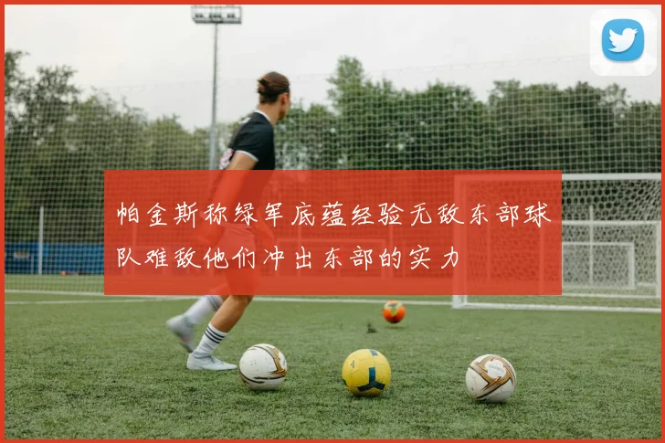 帕金斯称绿军底蕴经验无敌东部球队难敌他们冲出东部的实力