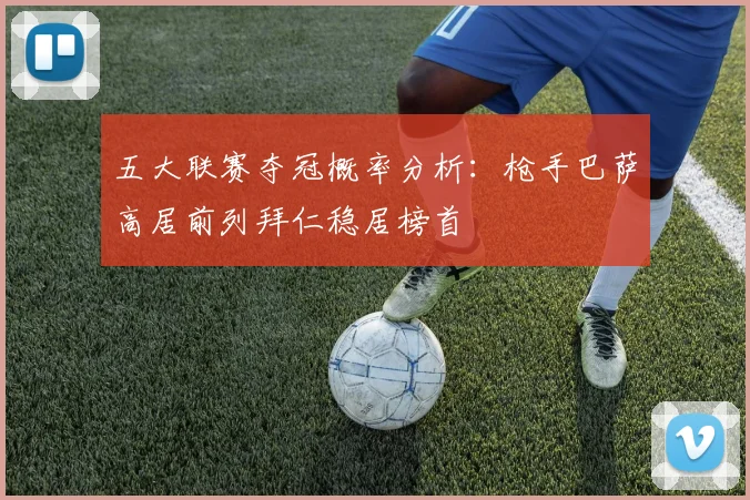五大联赛夺冠概率分析：枪手巴萨高居前列拜仁稳居榜首