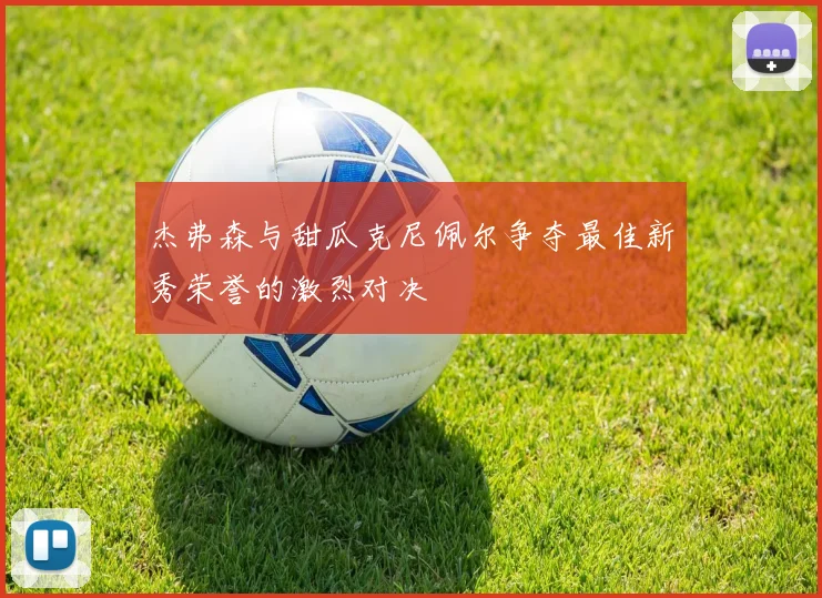 杰弗森与甜瓜克尼佩尔争夺最佳新秀荣誉的激烈对决