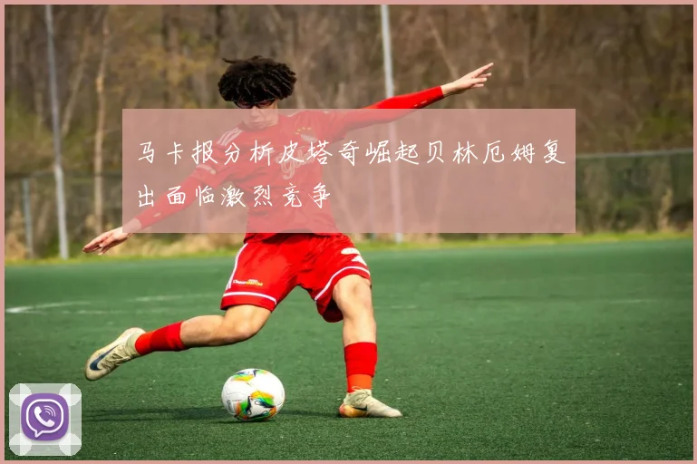 马卡报分析皮塔奇崛起贝林厄姆复出面临激烈竞争