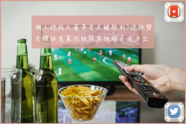 湖人迎战火箭争夺关键胜利5连胜势头强劲克莱伯缺阵其他球员全力出战
