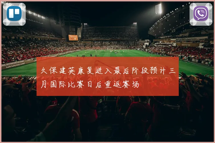 久保建英康复进入最后阶段预计三月国际比赛日后重返赛场