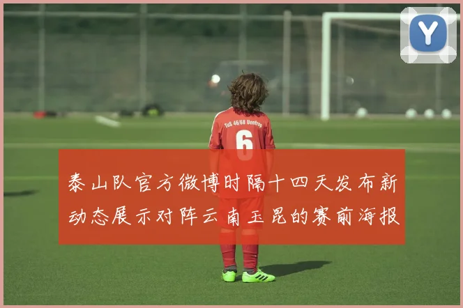 泰山队官方微博时隔十四天发布新动态展示对阵云南玉昆的赛前海报引期待