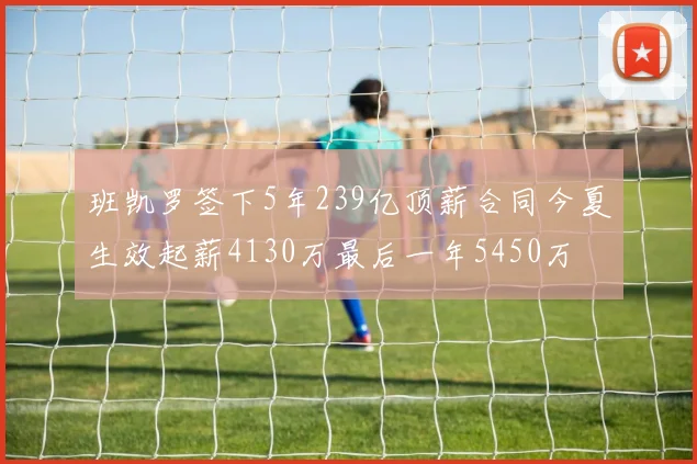 班凯罗签下5年239亿顶薪合同今夏生效起薪4130万最后一年5450万