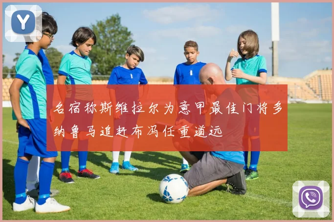 名宿称斯维拉尔为意甲最佳门将多纳鲁马追赶布冯任重道远