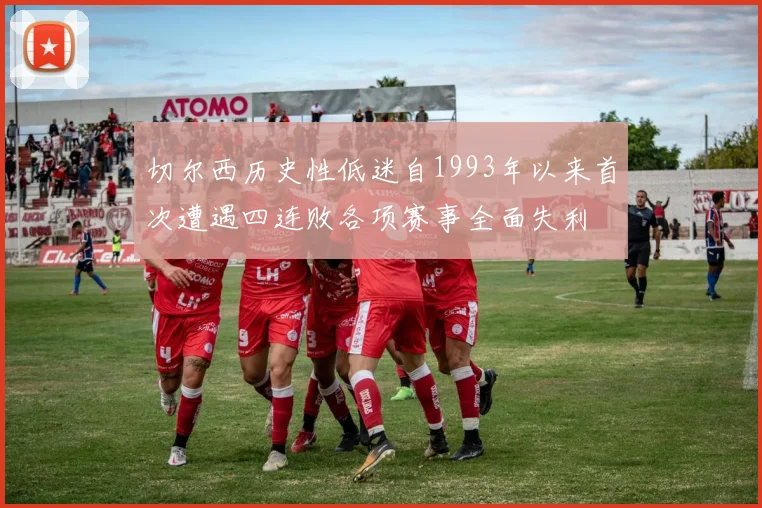 切尔西历史性低迷自1993年以来首次遭遇四连败各项赛事全面失利